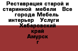 Реставрация старой и старинной  мебели - Все города Мебель, интерьер » Услуги   . Хабаровский край,Амурск г.